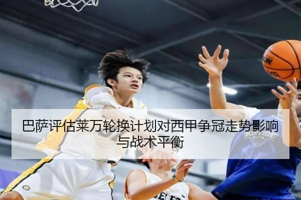 巴萨评估莱万轮换计划对西甲争冠走势影响与战术平衡
