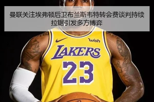 曼联关注埃弗顿后卫布兰斯韦特转会费谈判持续拉锯引发多方博弈