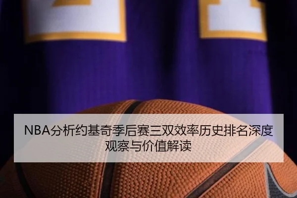 NBA分析约基奇季后赛三双效率历史排名深度观察与价值解读