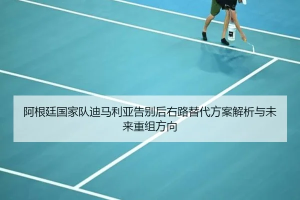 阿根廷国家队迪马利亚告别后右路替代方案解析与未来重组方向