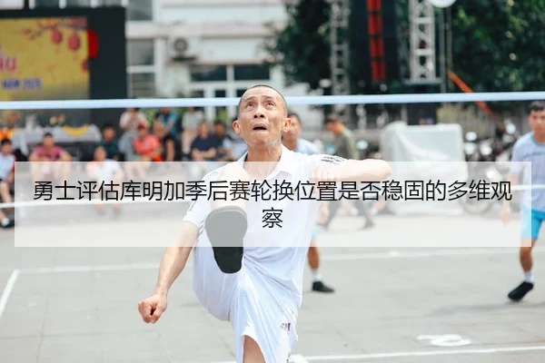 勇士评估库明加季后赛轮换位置是否稳固的多维观察