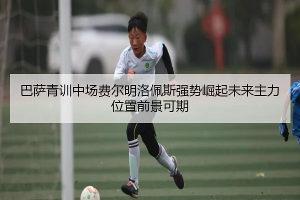 巴萨青训中场费尔明洛佩斯强势崛起未来主力位置前景可期