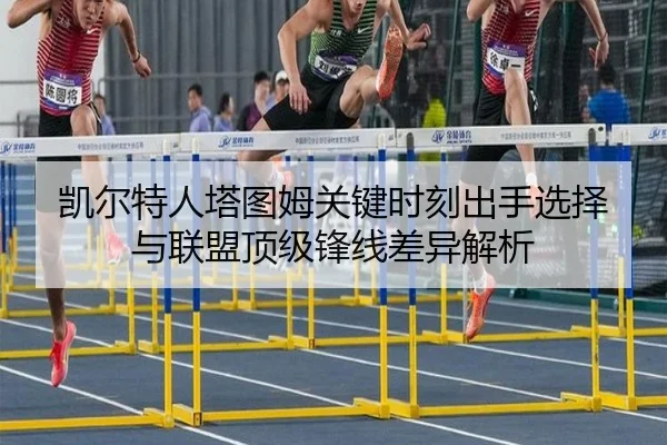 凯尔特人塔图姆关键时刻出手选择与联盟顶级锋线差异解析