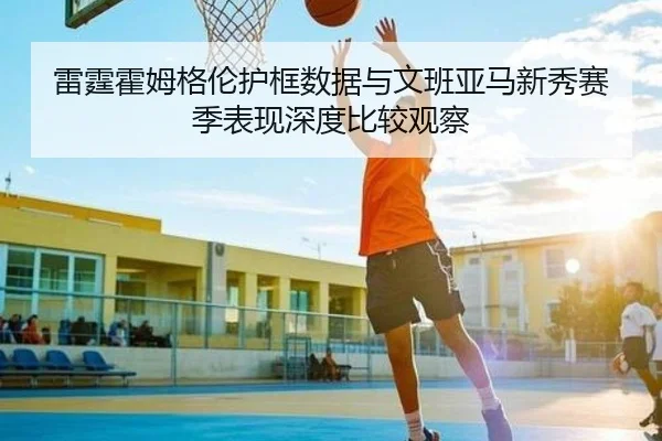 雷霆霍姆格伦护框数据与文班亚马新秀赛季表现深度比较观察